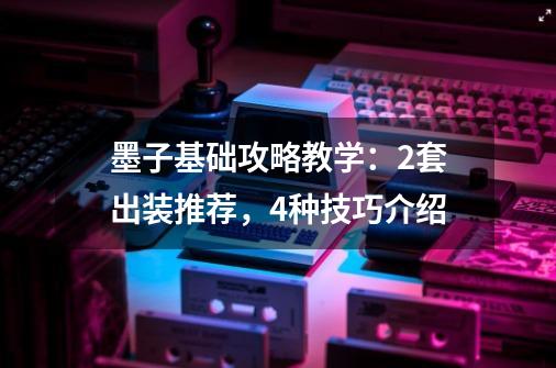 墨子基础攻略教学:2套出装推荐,4种技巧介绍-第1张-游戏信息-龙启网