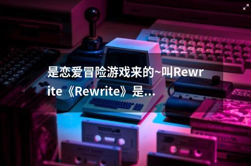 是恋爱冒险游戏来的~叫Rewrite《Rewrite》是Key于2008年4月1日宣布制作的美少女游戏。在那可以看啊-第1张-游戏信息-龙启网