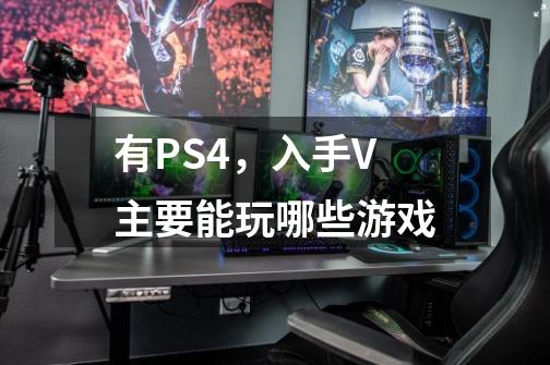 有PS4，入手V主要能玩哪些游戏-第1张-游戏信息-龙启网