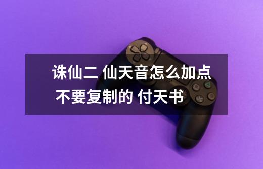 诛仙二 仙天音怎么加点 不要复制的 付天书-第1张-游戏信息-龙启网