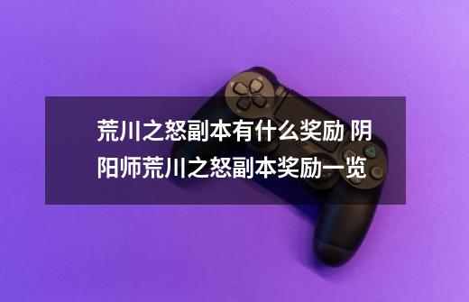 荒川之怒副本有什么奖励 阴阳师荒川之怒副本奖励一览-第1张-游戏信息-龙启网
