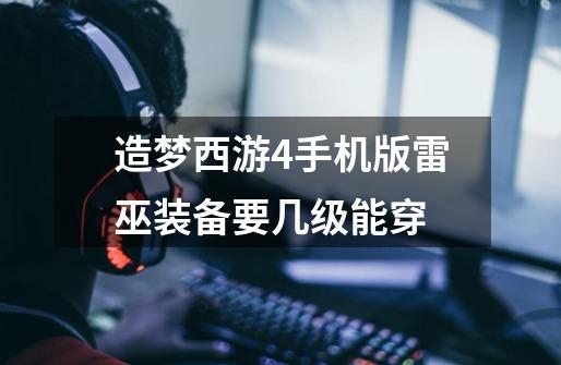 造梦西游4手机版雷巫装备要几级能穿-第1张-游戏信息-龙启网