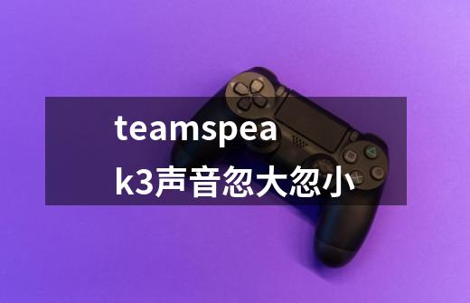 teamspeak3声音忽大忽小-第1张-游戏信息-龙启网