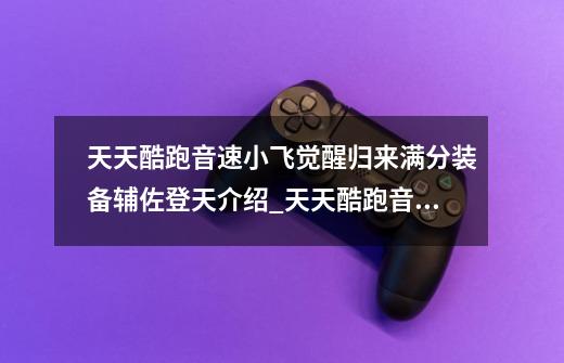 天天酷跑音速小飞觉醒归来满分装备辅佐登天介绍_天天酷跑音速小飞觉醒归来满分装备辅佐登天是什么-第1张-游戏信息-龙启网