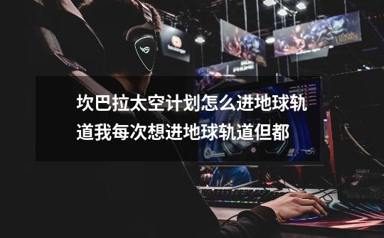 坎巴拉太空计划怎么进地球轨道我每次想进地球轨道但都-第1张-游戏信息-龙启网