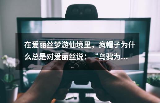 在爱丽丝梦游仙境里,疯帽子为什么总是对爱丽丝说:“乌鸦为什么像写字台 。”-第1张-游戏信息-龙启网