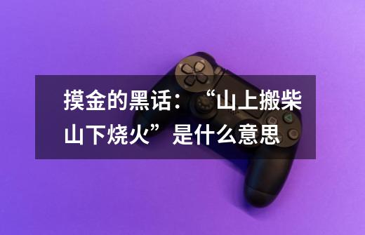摸金的黑话:“山上搬柴山下烧火”是什么意思-第1张-游戏信息-龙启网