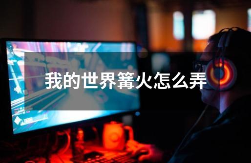 我的世界篝火怎么弄-第1张-游戏信息-龙启网