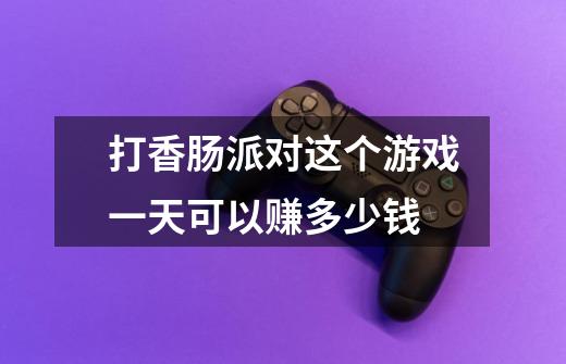 打香肠派对这个游戏一天可以赚多少钱-第1张-游戏信息-龙启网