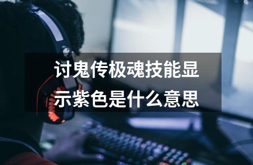 讨鬼传极魂技能显示紫色是什么意思-第1张-游戏信息-龙启网