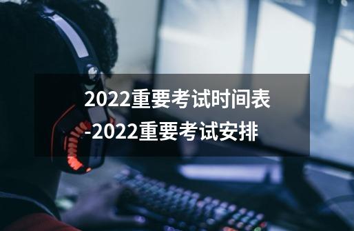 2022重要考试时间表-2022重要考试安排-第1张-游戏信息-龙启网