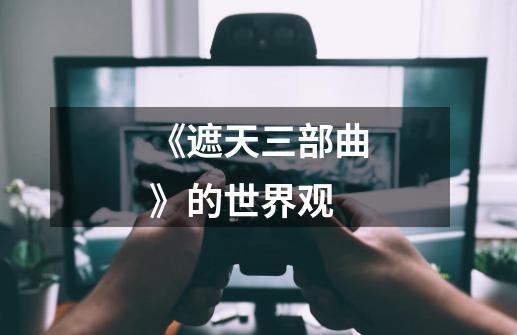 《遮天三部曲》的世界观-第1张-游戏信息-龙启网