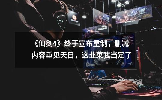 《仙剑4》终于宣布重制,删减内容重见天日,这韭菜我当定了-第1张-游戏信息-龙启网