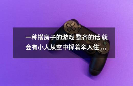 一种搭房子的游戏 整齐的话 就会有小人从空中撑着伞入住 是叫什么名字-第1张-游戏信息-龙启网