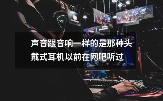 声音跟音响一样的是那种头戴式耳机以前在网吧听过-第1张-游戏信息-龙启网