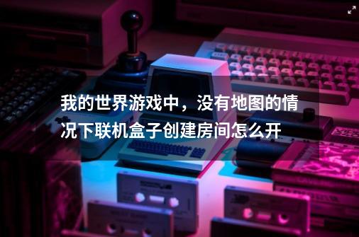 我的世界游戏中,没有地图的情况下联机盒子创建房间怎么开-第1张-游戏信息-龙启网