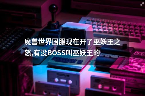 魔兽世界国服现在开了巫妖王之怒,有没BOSS叫巫妖王的-第1张-游戏信息-龙启网