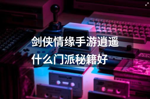 剑侠情缘手游逍遥什么门派秘籍好-第1张-游戏信息-龙启网
