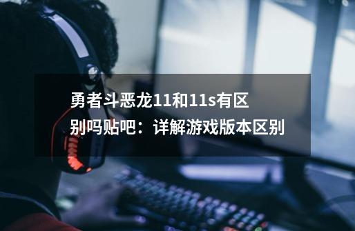 勇者斗恶龙11和11s有区别吗贴吧:详解游戏版本区别-第1张-游戏信息-龙启网