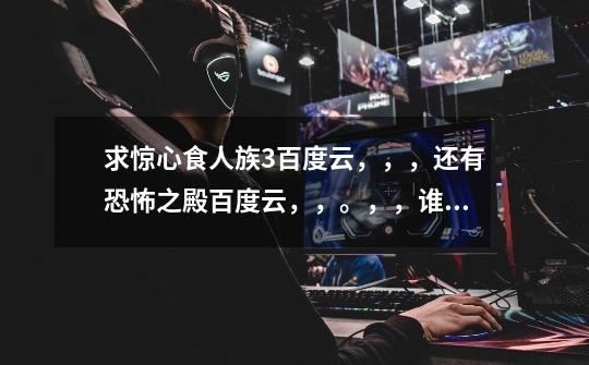 求惊心食人族3百度云,,,还有恐怖之殿百度云,,。,,谁有-第1张-游戏信息-龙启网
