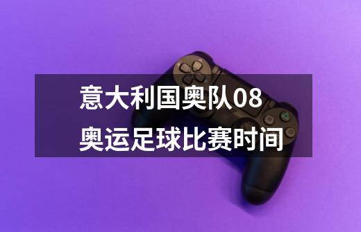 意大利国奥队08奥运足球比赛时间-第1张-游戏信息-龙启网