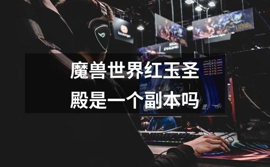魔兽世界红玉圣殿是一个副本吗-第1张-游戏信息-龙启网