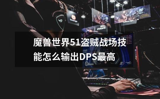魔兽世界5.1盗贼战场技能怎么输出DPS最高-第1张-游戏信息-龙启网