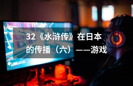 32.《水浒传》在日本的传播(六)——游戏-第1张-游戏信息-龙启网