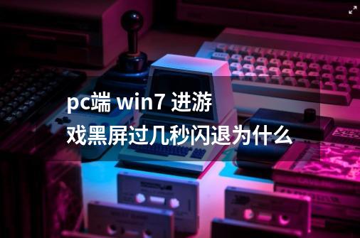pc端 win7 进游戏黑屏过几秒闪退为什么-第1张-游戏信息-龙启网