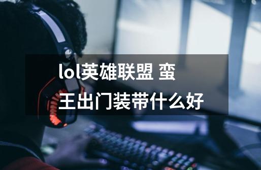 lol英雄联盟 蛮王出门装带什么好-第1张-游戏信息-龙启网