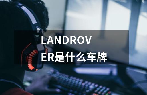 LANDROVER是什么车牌-第1张-游戏信息-龙启网
