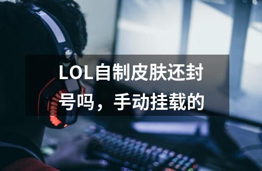 LOL自制皮肤还封号吗，手动挂载的-第1张-游戏信息-龙启网