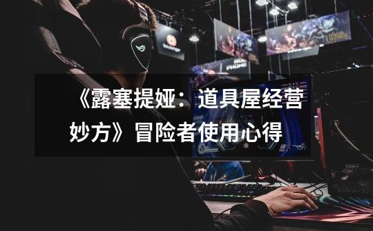 《露塞提娅:道具屋经营妙方》冒险者使用心得-第1张-游戏信息-龙启网