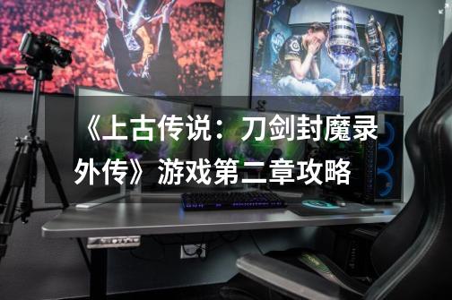 《上古传说:刀剑封魔录外传》游戏第二章攻略-第1张-游戏信息-龙启网
