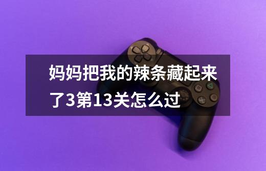 妈妈把我的辣条藏起来了3第13关怎么过-第1张-游戏信息-龙启网
