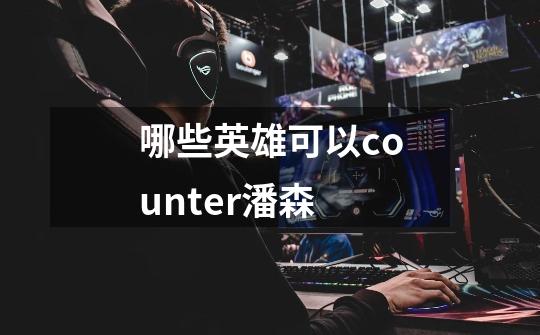 哪些英雄可以counter潘森-第1张-游戏信息-龙启网