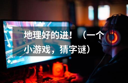 地理好的进！（一个小游戏，猜字谜）-第1张-游戏信息-龙启网