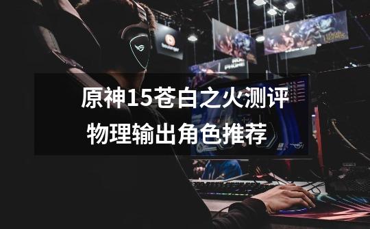 原神1.5苍白之火测评 物理输出角色推荐-第1张-游戏信息-龙启网