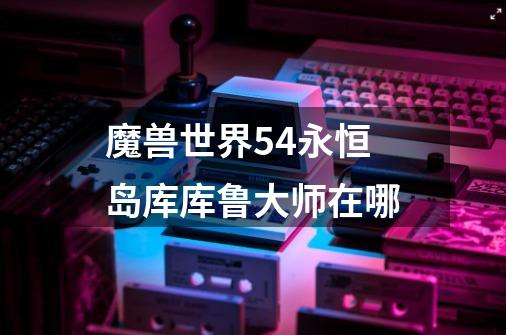 魔兽世界5.4永恒岛库库鲁大师在哪-第1张-游戏信息-龙启网