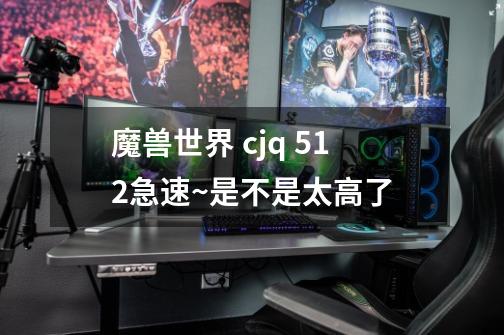 魔兽世界 cjq 512急速~是不是太高了-第1张-游戏信息-龙启网