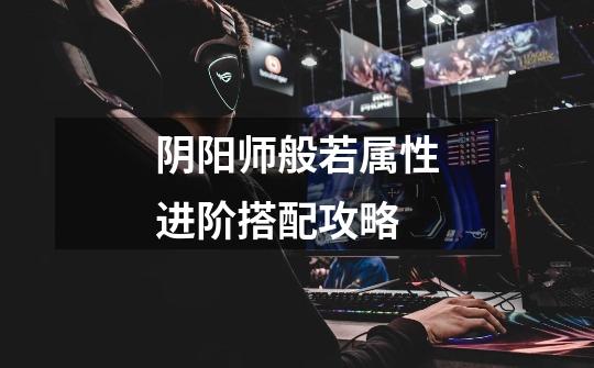 阴阳师般若属性进阶搭配攻略-第1张-游戏信息-龙启网