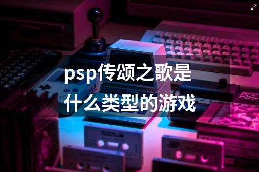 psp传颂之歌是什么类型的游戏-第1张-游戏信息-龙启网