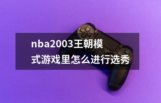 nba2003王朝模式游戏里怎么进行选秀-第1张-游戏信息-龙启网