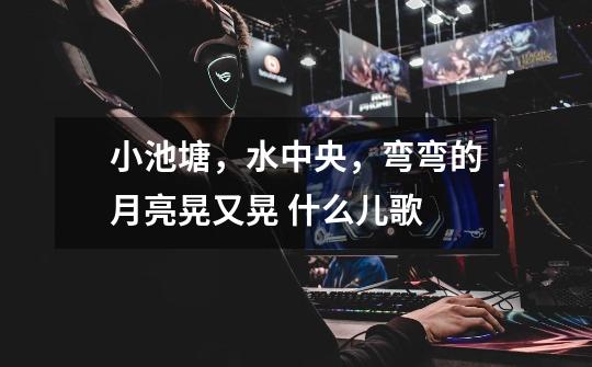 小池塘,水中央,弯弯的月亮晃又晃 什么儿歌-第1张-游戏信息-龙启网