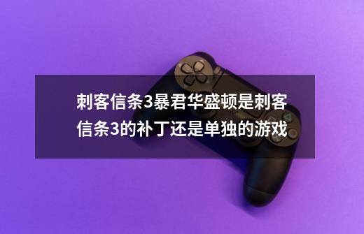 刺客信条3暴君华盛顿是刺客信条3的补丁还是单独的游戏-第1张-游戏信息-龙启网