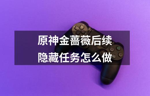 原神金蔷薇后续隐藏任务怎么做-第1张-游戏信息-龙启网