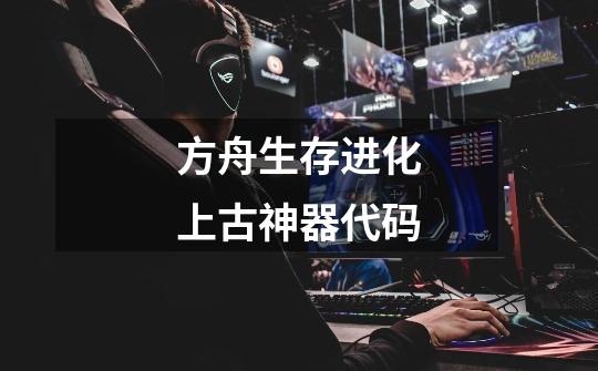 方舟生存进化上古神器代码-第1张-游戏信息-龙启网