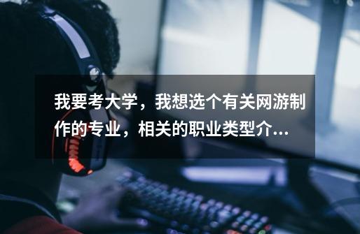 我要考大学,我想选个有关网游制作的专业,相关的职业类型介绍下(我记得有美工,有策划),报什么专业也-第1张-游戏信息-龙启网