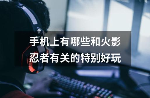 手机上有哪些和火影忍者有关的特别好玩-第1张-游戏信息-龙启网