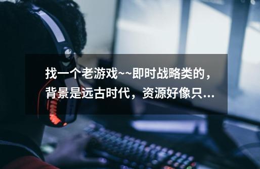找一个老游戏~~即时战略类的,背景是远古时代,资源好像只有肉类一种,资源点就是刷新的恐龙~~-第1张-游戏信息-龙启网